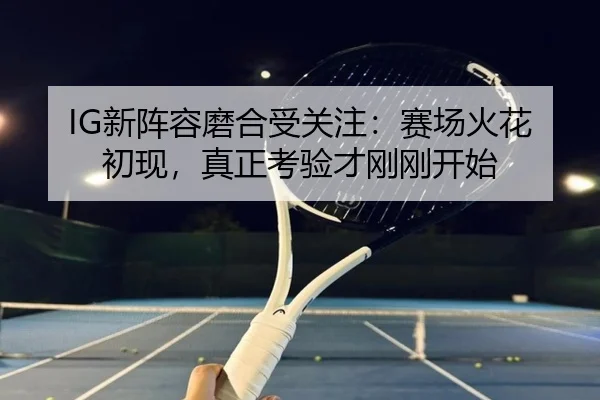 IG新阵容磨合受关注：赛场火花初现，真正考验才刚刚开始 - yingjiatiyu